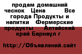 продам домашний чеснок › Цена ­ 100 - Все города Продукты и напитки » Фермерские продукты   . Алтайский край,Барнаул г.